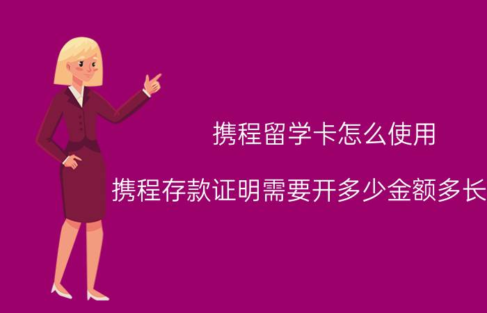 携程留学卡怎么使用 携程存款证明需要开多少金额多长时间？